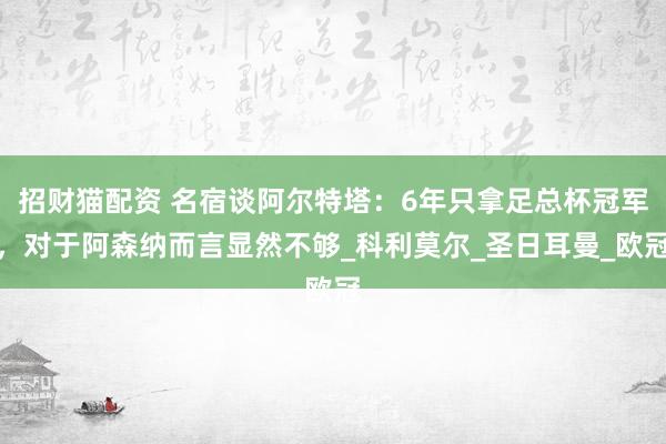 招财猫配资 名宿谈阿尔特塔：6年只拿足总杯冠军，对于阿森纳而言显然不够_科利莫尔_圣日耳曼_欧冠