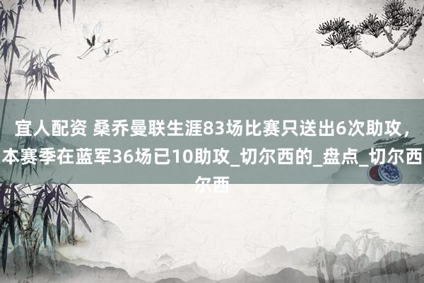 宜人配资 桑乔曼联生涯83场比赛只送出6次助攻，本赛季在蓝军36场已10助攻_切尔西的_盘点_切尔西
