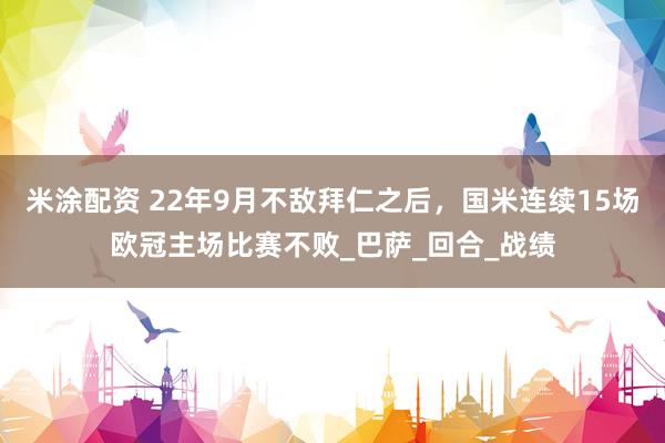 米涂配资 22年9月不敌拜仁之后，国米连续15场欧冠主场比赛不败_巴萨_回合_战绩