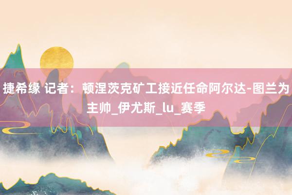 捷希缘 记者：顿涅茨克矿工接近任命阿尔达-图兰为主帅_伊尤斯_lu_赛季