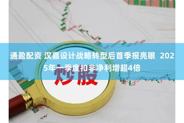 通盈配资 汉嘉设计战略转型后首季报亮眼  2025年一季度扣非净利增超4倍