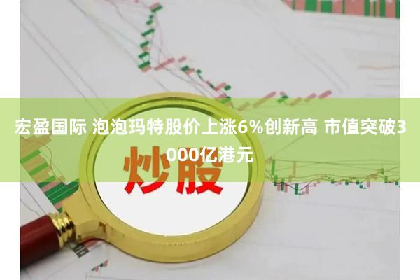 宏盈国际 泡泡玛特股价上涨6%创新高 市值突破3000亿港元