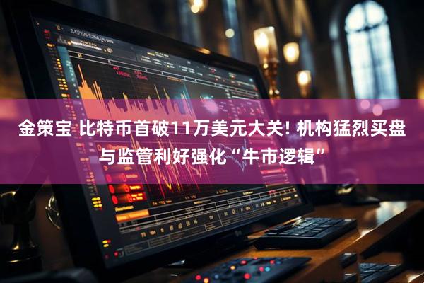 金策宝 比特币首破11万美元大关! 机构猛烈买盘与监管利好强化“牛市逻辑”