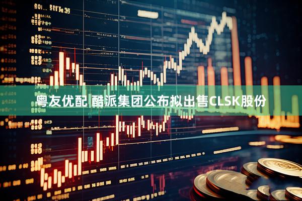 粤友优配 酷派集团公布拟出售CLSK股份