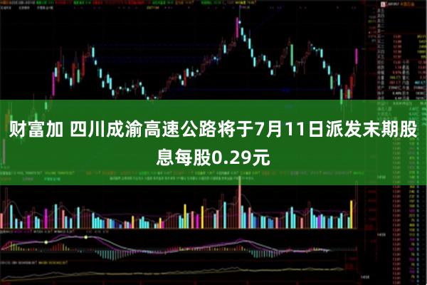 财富加 四川成渝高速公路将于7月11日派发末期股息每股0.29元