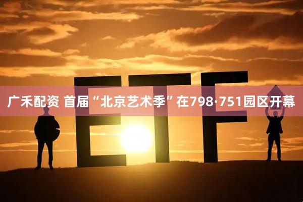 广禾配资 首届“北京艺术季”在798·751园区开幕