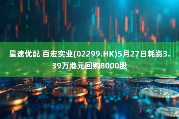 星速优配 百宏实业(02299.HK)5月27日耗资3.39万港元回购8000股