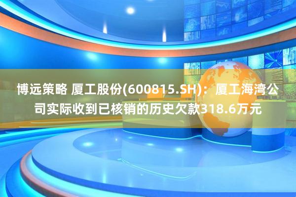 博远策略 厦工股份(600815.SH)：厦工海湾公司实际收到已核销的历史欠款318.6万元