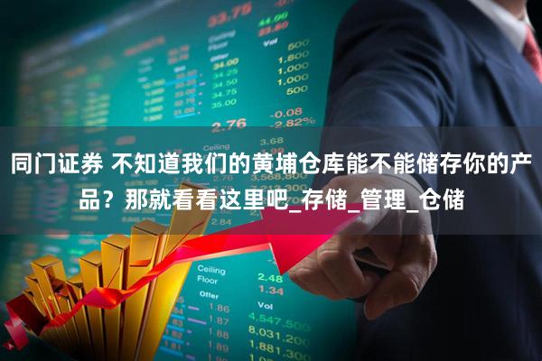 同门证券 不知道我们的黄埔仓库能不能储存你的产品？那就看看这里吧_存储_管理_仓储