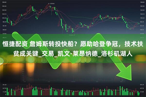 恒捷配资 詹姆斯转投快船？愿助哈登争冠，技术扶贫成关键_交易_凯文·莱昂纳德_洛杉矶湖人