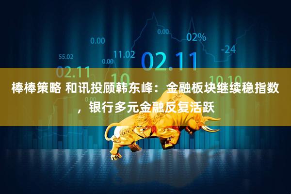 棒棒策略 和讯投顾韩东峰：金融板块继续稳指数，银行多元金融反复活跃