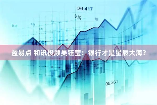 盈易点 和讯投顾吴钰莹：银行才是星辰大海？