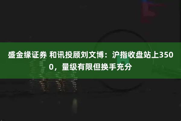 盛金缘证券 和讯投顾刘文博：沪指收盘站上3500，量级有限但换手充分