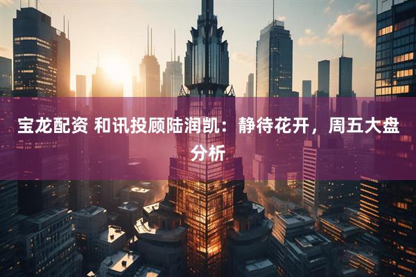 宝龙配资 和讯投顾陆润凯：静待花开，周五大盘分析
