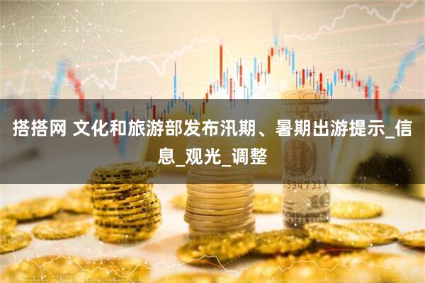 搭搭网 文化和旅游部发布汛期、暑期出游提示_信息_观光_调整