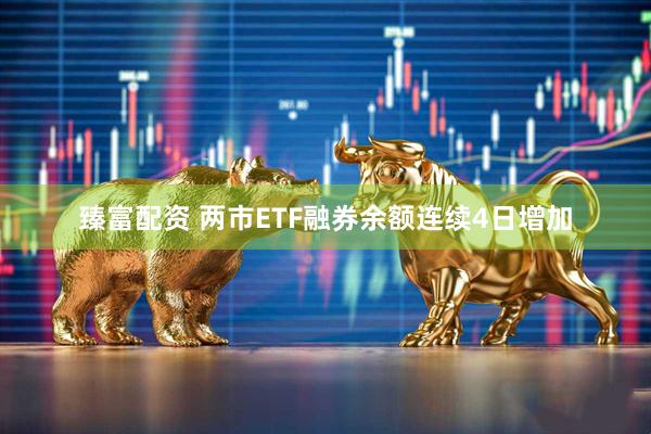 臻富配资 两市ETF融券余额连续4日增加