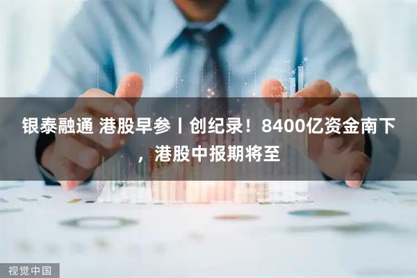 银泰融通 港股早参丨创纪录！8400亿资金南下，港股中报期将至