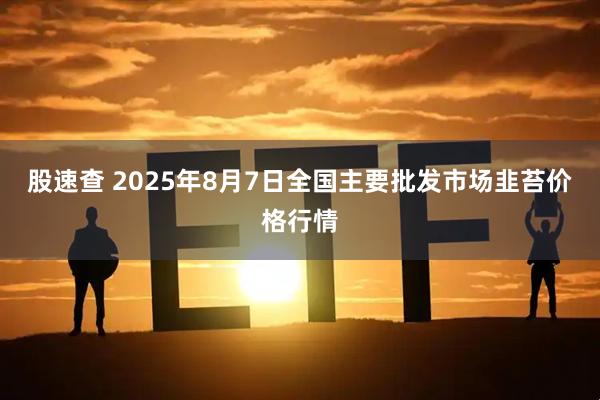 股速查 2025年8月7日全国主要批发市场韭苔价格行情