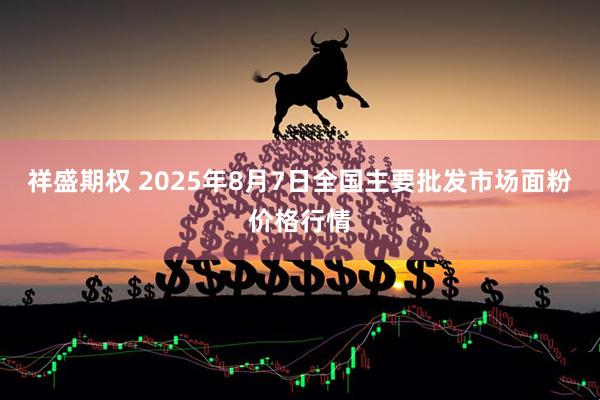 祥盛期权 2025年8月7日全国主要批发市场面粉价格行情
