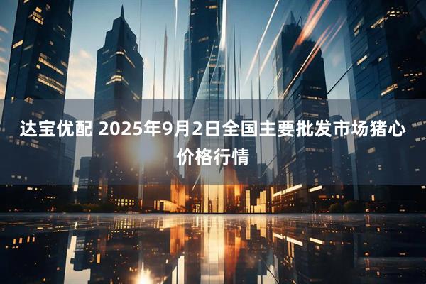 达宝优配 2025年9月2日全国主要批发市场猪心价格行情