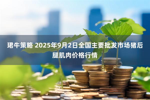 珺牛策略 2025年9月2日全国主要批发市场猪后腿肌肉价格行情