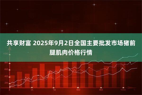 共享财富 2025年9月2日全国主要批发市场猪前腿肌肉价格行情
