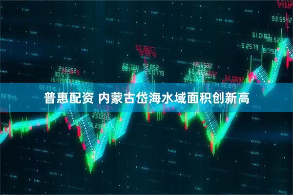 普惠配资 内蒙古岱海水域面积创新高
