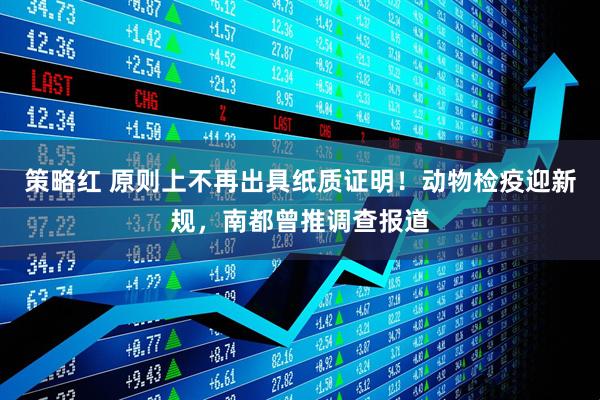 策略红 原则上不再出具纸质证明！动物检疫迎新规，南都曾推调查报道