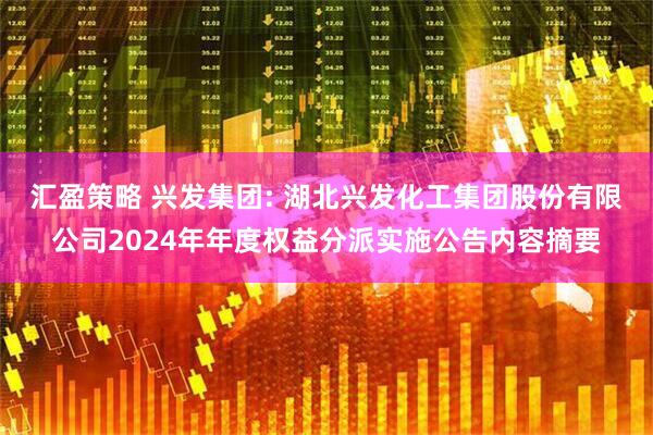 汇盈策略 兴发集团: 湖北兴发化工集团股份有限公司2024年年度权益分派实施公告内容摘要