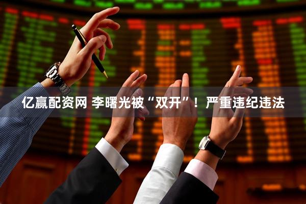 亿赢配资网 李曙光被“双开”！严重违纪违法