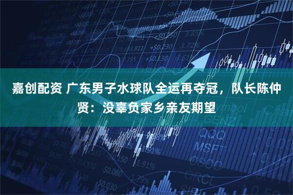 嘉创配资 广东男子水球队全运再夺冠，队长陈仲贤：没辜负家乡亲友期望