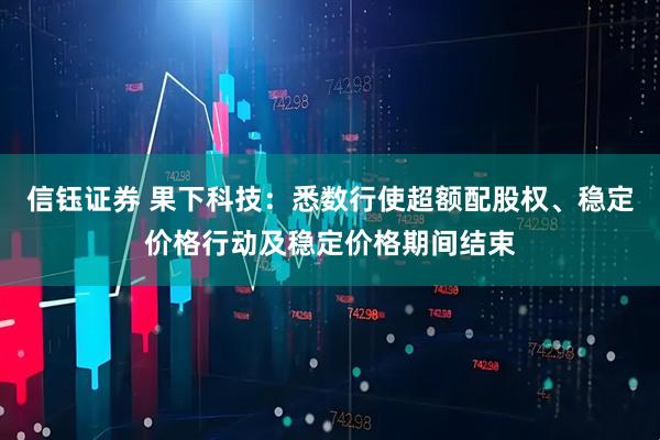 信钰证券 果下科技：悉数行使超额配股权、稳定价格行动及稳定价格期间结束