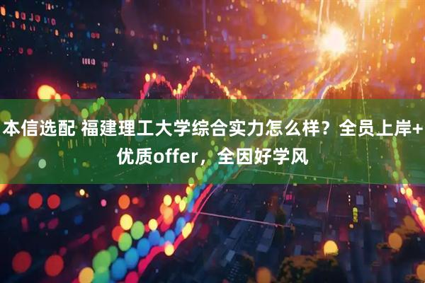 本信选配 福建理工大学综合实力怎么样？全员上岸+优质offer，全因好学风
